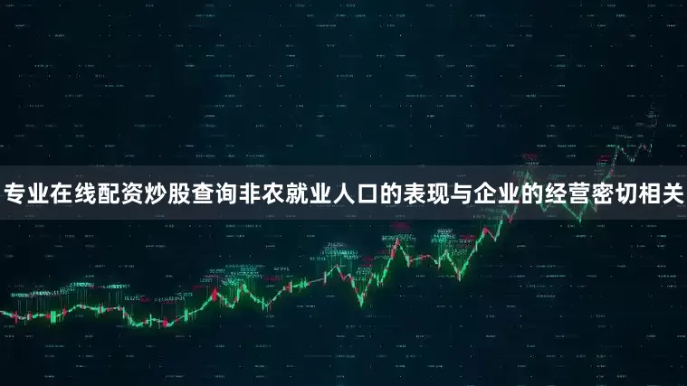 专业在线配资炒股查询非农就业人口的表现与企业的经营密切相关