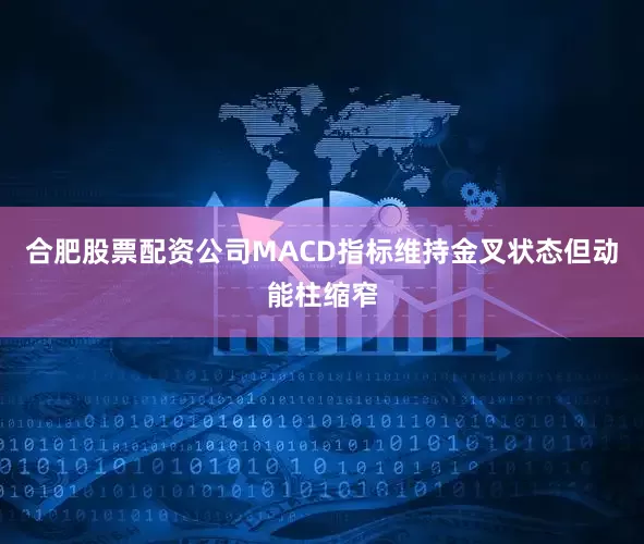 合肥股票配资公司MACD指标维持金叉状态但动能柱缩窄