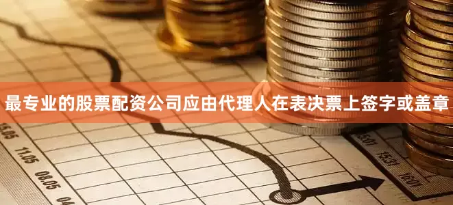 最专业的股票配资公司应由代理人在表决票上签字或盖章