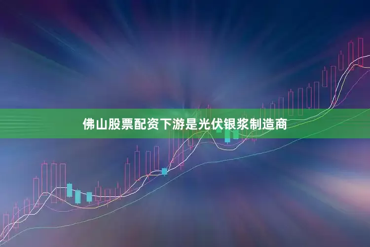 佛山股票配资下游是光伏银浆制造商