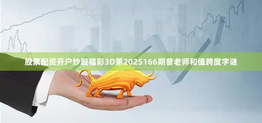 股票配资开户炒股福彩3D第2025166期曾老师和值跨度字谜