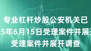 专业杠杆炒股公安机关已于2025年6月15日受理案件并展开调查