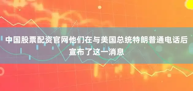 中国股票配资官网他们在与美国总统特朗普通电话后宣布了这一消息