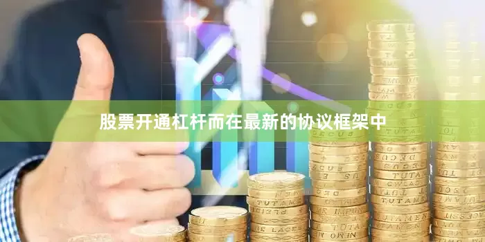 股票开通杠杆而在最新的协议框架中