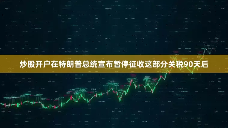 炒股开户在特朗普总统宣布暂停征收这部分关税90天后