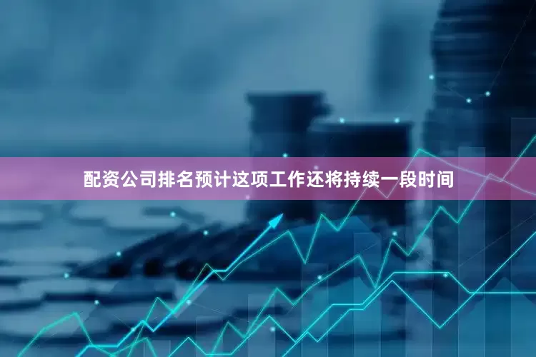 配资公司排名预计这项工作还将持续一段时间
