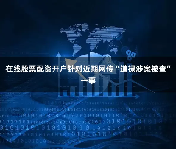 在线股票配资开户针对近期网传“道禄涉案被查”一事