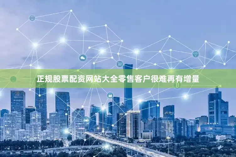 正规股票配资网站大全零售客户很难再有增量