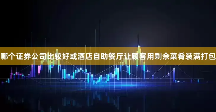 哪个证券公司比较好或酒店自助餐厅让顾客用剩余菜肴装满打包