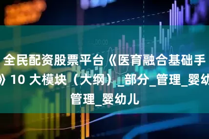全民配资股票平台《医育融合基础手册》10 大模块（大纲）_部分_管理_婴幼儿
