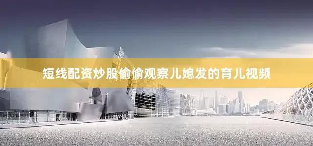 短线配资炒股偷偷观察儿媳发的育儿视频