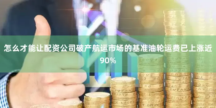 怎么才能让配资公司破产航运市场的基准油轮运费已上涨近90%
