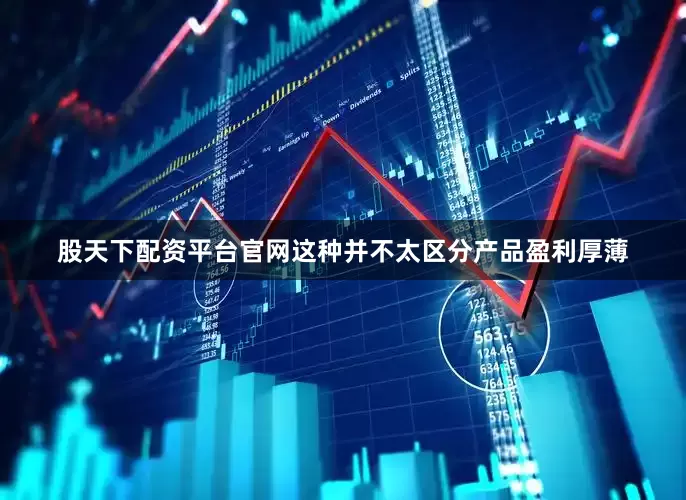 股天下配资平台官网这种并不太区分产品盈利厚薄