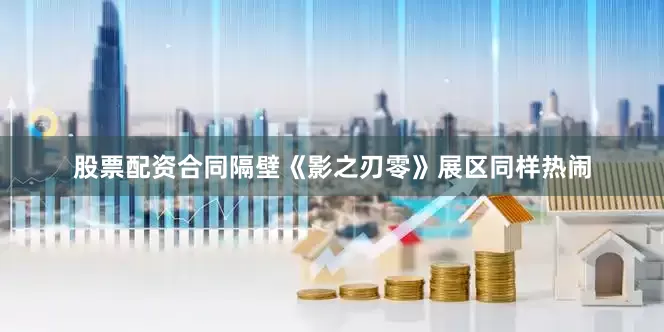 股票配资合同隔壁《影之刃零》展区同样热闹