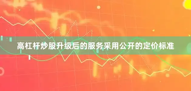 高杠杆炒股升级后的服务采用公开的定价标准