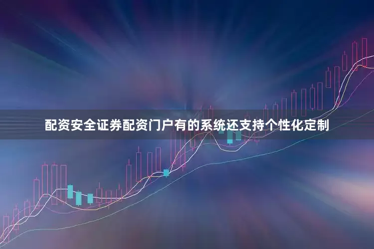 配资安全证券配资门户有的系统还支持个性化定制