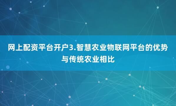 网上配资平台开户3.智慧农业物联网平台的优势与传统农业相比