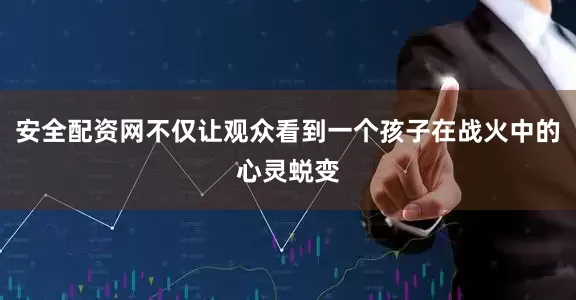 安全配资网不仅让观众看到一个孩子在战火中的心灵蜕变