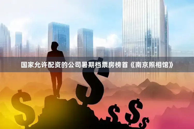 国家允许配资的公司暑期档票房榜首《南京照相馆》