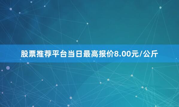 股票推荐平台当日最高报价8.00元/公斤