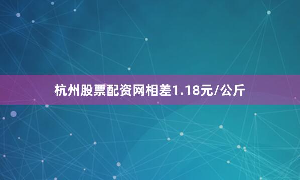 杭州股票配资网相差1.18元/公斤
