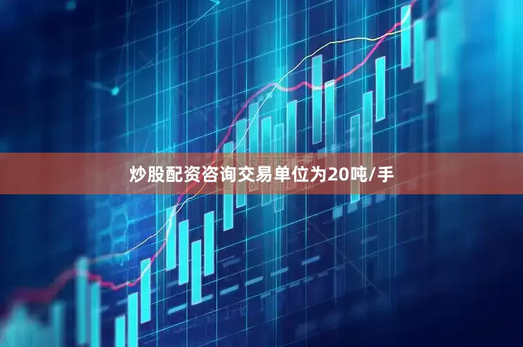 炒股配资咨询交易单位为20吨/手