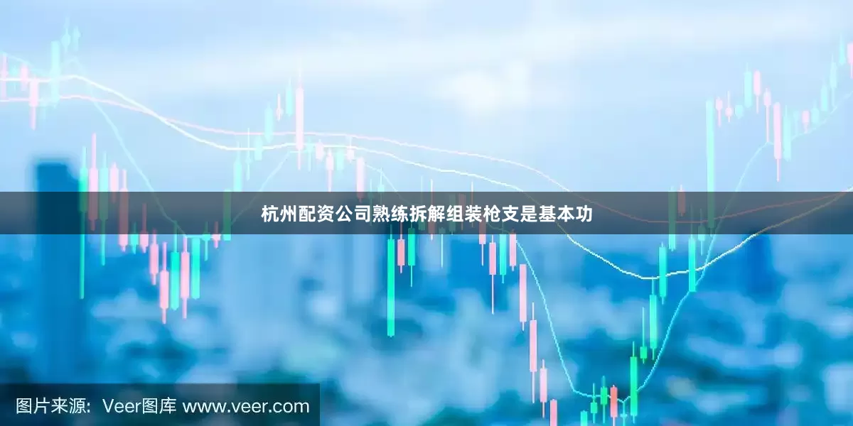 杭州配资公司熟练拆解组装枪支是基本功