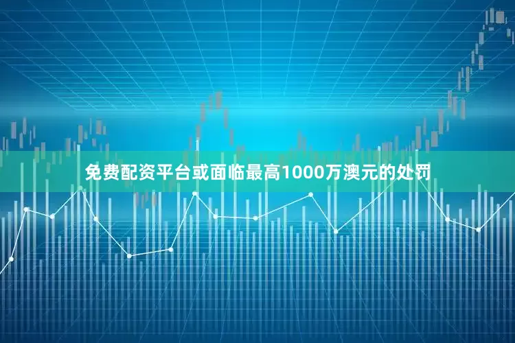免费配资平台或面临最高1000万澳元的处罚