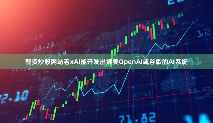 配资炒股网站若xAI能开发出媲美OpenAI或谷歌的AI系统