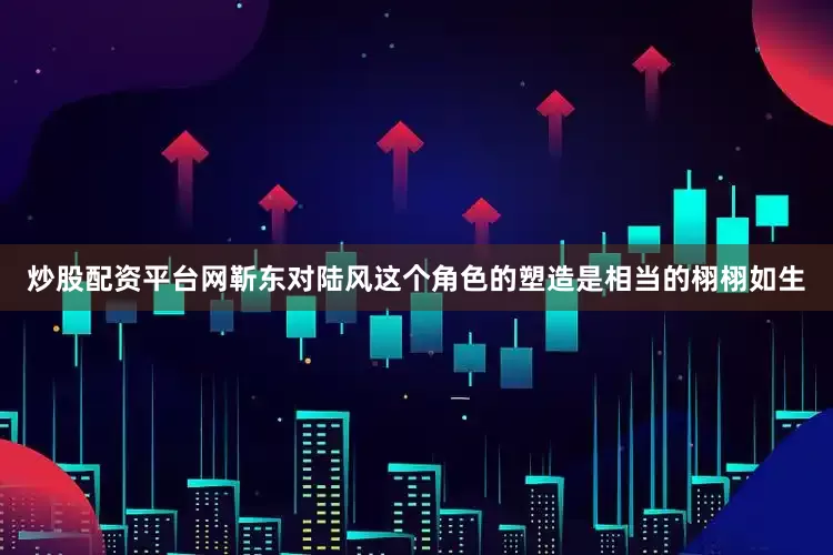 炒股配资平台网靳东对陆风这个角色的塑造是相当的栩栩如生