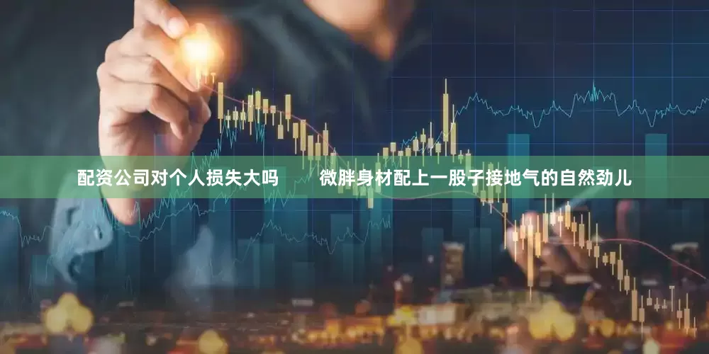配资公司对个人损失大吗        微胖身材配上一股子接地气的自然劲儿